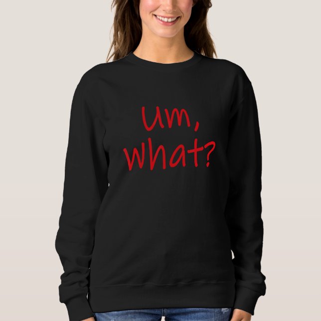 Um What Sarcastically  Response To Every Question  Sweatshirt (Front)