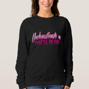 Underestimate Me - That'll be Fun Sassy Novelty Sweatshirt