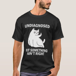 Undiagnosed But Something Ain t Right funny cat me T-Shirt