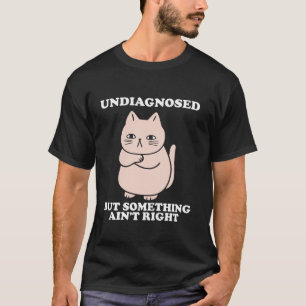 Undiagnosed But Something Ain t Right Funny cat T-Shirt