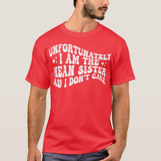 unfortunately i am the mean sister and i dont care T-Shirt
