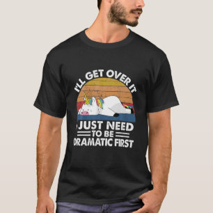 Unicorn I'll Get Over It I Just Need To Be Dramati T-Shirt