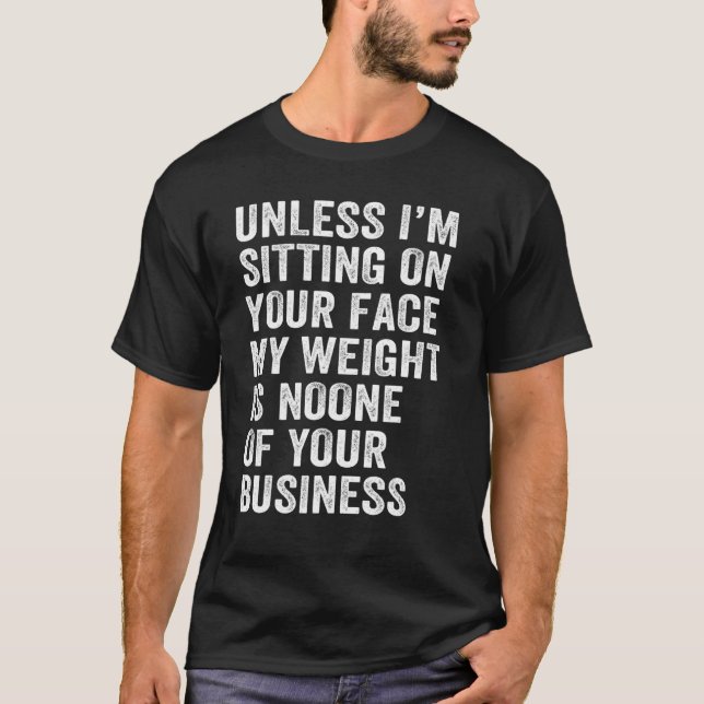 Unless I'm Sitting On Your Face My Weight Is None  T-Shirt (Front)