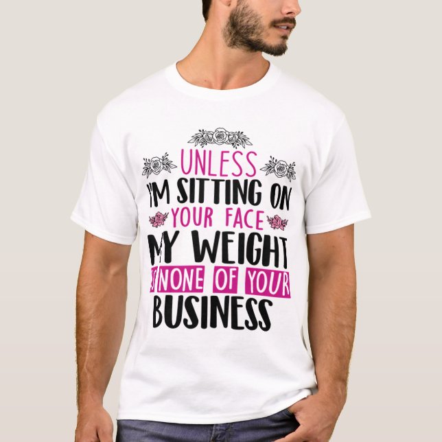 Unless I'M Sitting On Your Face My Weight Is None T-Shirt (Front)