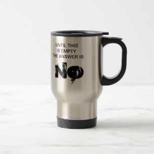 UNTIL THIS IS EMPTY THE ANSWER IS NO TRAVEL MUG