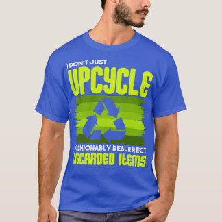Upcycling I Dont Just Upcycle I Fashionably Resurr T-Shirt