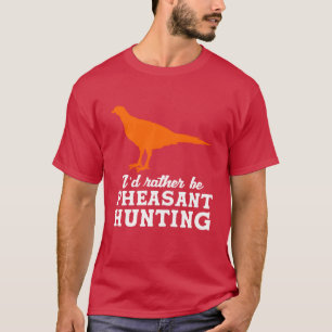 Upland Bird Hunting Id Rather Be Pheasant Hunting  T-Shirt