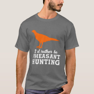Upland Bird Hunting Id Rather Be Pheasant Hunting  T-Shirt