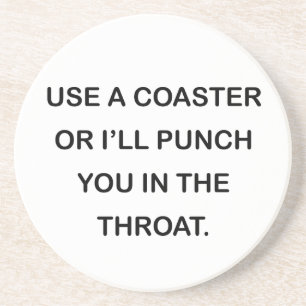 USE A COASTER OR I'LL PUNCH YOU IN THE THROAT.