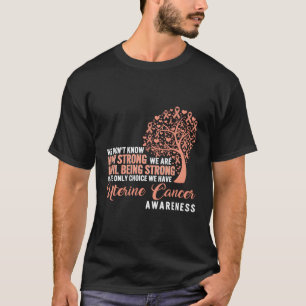Uterine Cancer Awareness Being Strong Is The Only  T-Shirt