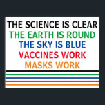 Vaccines Work Masks Work Science is Clear Real Poster<br><div class="desc">The science is clear. The Earth is Round. The Sky is Blue. Vaccines Work. Masks Work. A pro vaccine,  pro mask medical poster for your doctor office or clinic. You cannot deny the evidence that getting a vaccination helps to lower risk of hospitalisation for Covid.</div>