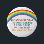 Vaccines Work Wear a Mask Rainbow Science Quote 6 Cm Round Badge<br><div class="desc">The science is clear. The Earth is Round. The Sky is Blue. Vaccines Work. Masks Do Too. A pro vaccine, pro mask medical button with a rhyme for your doctor office or clinic with a beautiful rainbow. You cannot deny the evidence that getting a vaccination helps to lower risk of...</div>