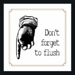 Vintage Flush The Toilet Reminder Bathroom Poster<br><div class="desc">This cheeky (pun intended) vintage style bathroom sign, with it's phrase "Don't forget to flush" beside a pointing finger is a fun way to decorate your bathroom in a bit of not-so-subtle humour. Just imagine if it your child actually does what it asks (can be used to remind adults too!)....</div>