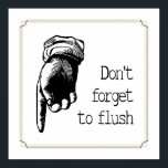 Vintage Flush The Toilet Reminder Bathroom Poster<br><div class="desc">This cheeky (pun intended) vintage style bathroom sign, with it's phrase "Don't forget to flush" beside a pointing finger is a fun way to decorate your bathroom in a bit of not-so-subtle humour. Just imagine if it your child actually does what it asks (can be used to remind adults too!)....</div>