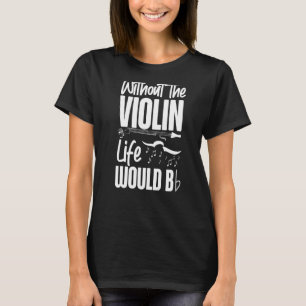 Violin Violinist Pun Without The Violin Life Would T-Shirt