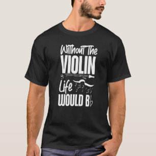 Violin Violinist Pun Without The Violin Life Would T-Shirt