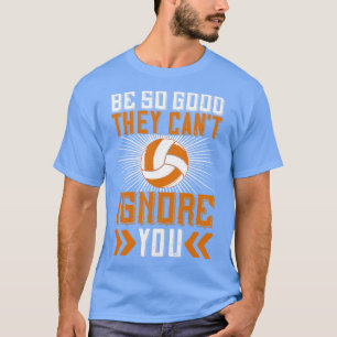 Volleyball Be Good They Cant Ignore You T-Shirt