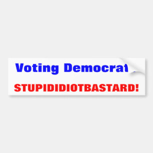 Voting Democrat?, STUPID IDIOT BASTARD! Bumper Sticker