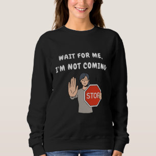 Wait for Me I'm Not Coming! Funny Humourous Sweatshirt