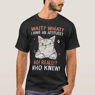 Wait What Cat I Have An Attitude No Really Who Kne T-Shirt