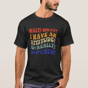 Wait What I Have An Attitude No Really Who Knew Me T-Shirt
