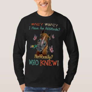 Wait What I Have An Attitude No Really Who Knew T-Shirt