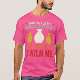 Waiting For Ceramics To Be Glazed Funny Pottery Re T-Shirt