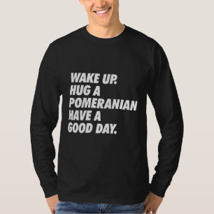 Wake Up Hug A Pomeranian Have A Great Day T-Shirt