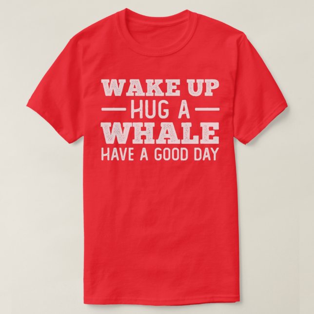 Wake Up Hug a Whale Have a Great Day 1 T-Shirt (Design Front)