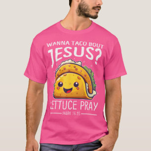 Wanna Taco Bout Jesus Lettuce Pray Mark 1615 Chris T-Shirt