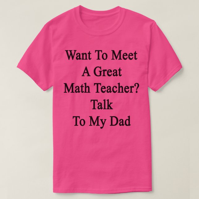 Want To Meet A Great Math Teacher Talk To My Dad  T-Shirt (Design Front)