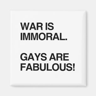 WAR IS IMMORAL. GAYS ARE FABULOUS MAGNET