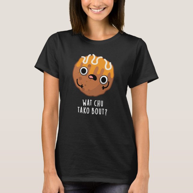 Wat Chu Tako Bout Funny Takoyaki Pun Dark BG T-Shirt (Front)