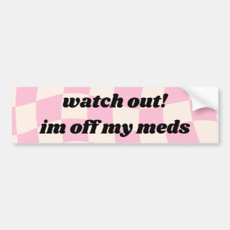 Watch out Im off my meds Car Bumper Sticker