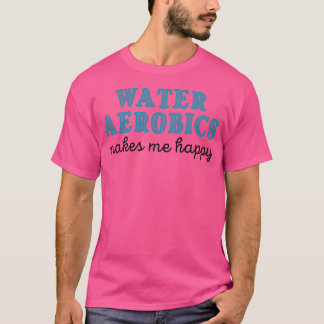 Water aerobics makes me happy Gifts for Aqua aerob T-Shirt