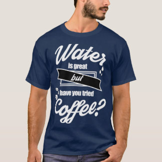 Water is great but have you tried coffee 3 T-Shirt