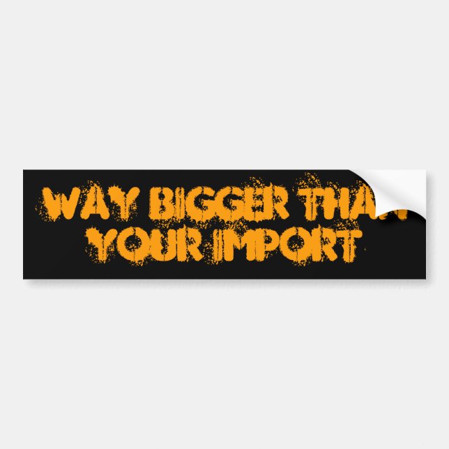 WAY BIGGER than your import Bumper Sticker (Front)