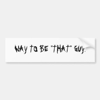 WAY TO BE "THAT" GUY. BUMPER STICKER