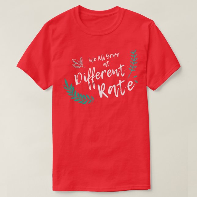We All Grow At Different Rates 4 T-Shirt (Design Front)