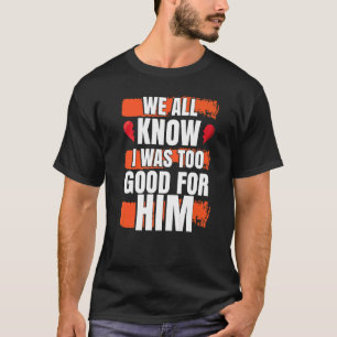 We All Know I Was To Good For Him Divorced Party T-Shirt