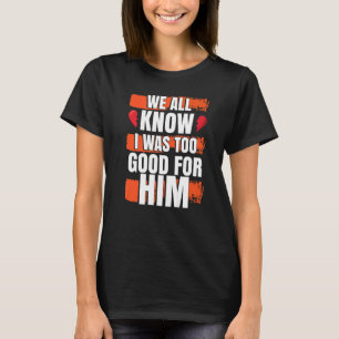 We All Know I Was To Good For Him Divorced Party T-Shirt