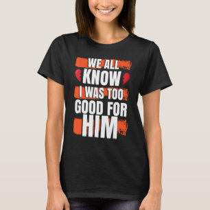 We All Know I Was To Good For Him  Divorced Party T-Shirt