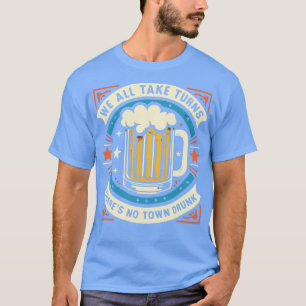 We All Take Turns Theres No Town Drunk T-Shirt