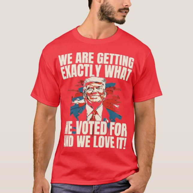 ‘WE ARE GETTING EXACTLY WHAT WE VOTED FOR AND WE L T-Shirt (Front)