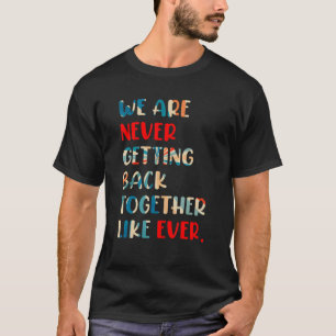 We Are Never Getting Back Together Like Ever T-Shirt