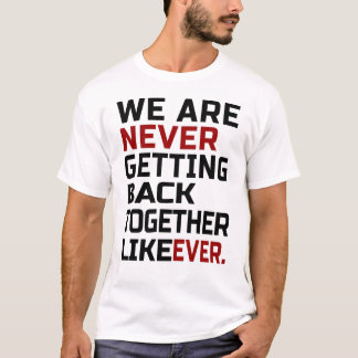 we are never getting back together like ever T-Shirt