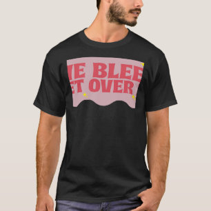 We Bleed Get O v e r It T-Shirt