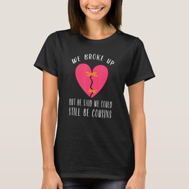 We Broke Up But He Said We Could Still Be Cousins  T-Shirt (Front)