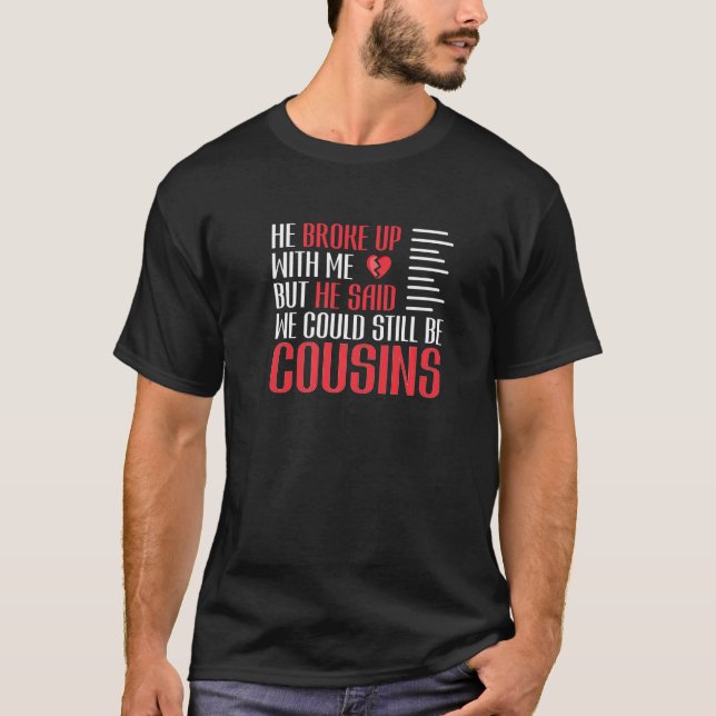 We Broke Up But He Said We Could Still Be Cousins  T-Shirt (Front)