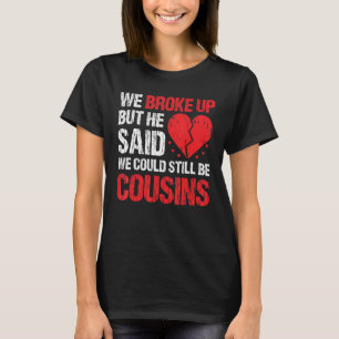 We Broke Up But He Said We Could Still Be Cousins  T-Shirt